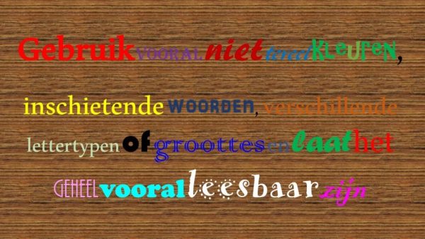 Een totaal onleesbare tekst doordat alle woorden verschillende kleuren én verschillende lettertypes hebben, op een houten achtergrond. Er staat: Gebruik liever niet teveel kleuren, inschietende woorden, verschillende lettertypen of groottes en laat het geheel vooral leesbaar zijn.